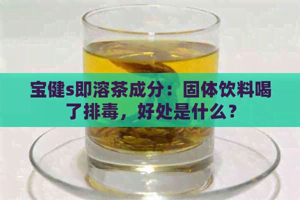 宝健s即溶茶成分：固体饮料喝了排，好处是什么？