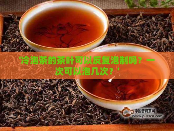 '冷泡茶的茶葉可以反復(fù)泡制嗎？一次可以泡幾次？'