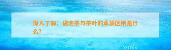 深入了解：袋泡茶与茶叶的本质区别是什么？
