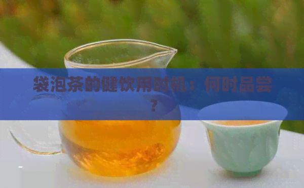 袋泡茶的健饮用时机：何时品尝？