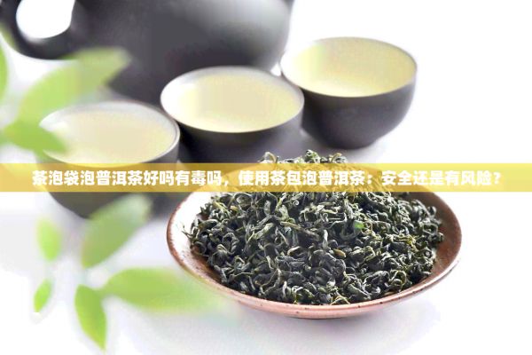 茶泡袋泡普洱茶好嗎有毒嗎，采用茶包泡普洱茶：安全還是有風(fēng)險(xiǎn)？