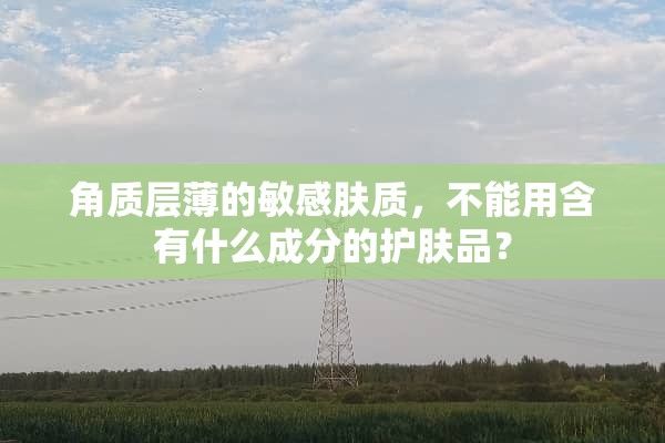 角質(zhì)層薄的敏感膚質(zhì)，不能用含有什么成分的護(hù)膚品？