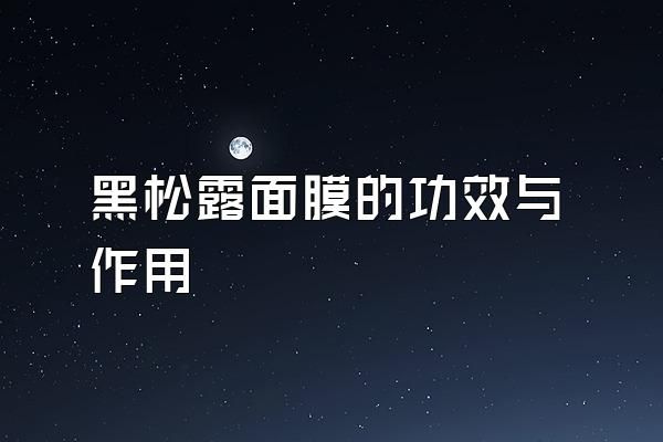 黑松露面膜的功效與作用