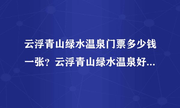 云浮青山綠水溫泉門(mén)票多少錢(qián)一張？云浮青山綠水溫泉好不好，是比較適合泡溫泉的地方么？大神們幫幫忙