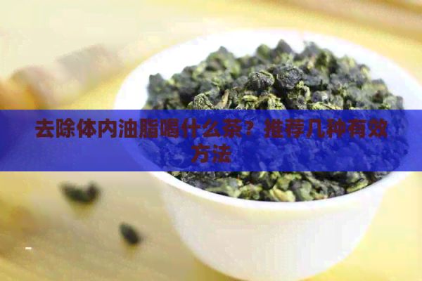 去除體內(nèi)油脂喝什么茶？推薦幾種有效方法