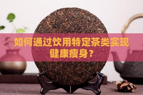 如何通过饮用特定茶类实现健康瘦身？