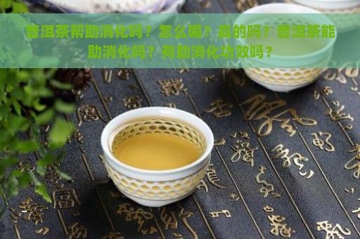 普洱茶帮助消化吗？怎么喝？真的吗？普洱茶能助消化吗？有助消化功效吗？