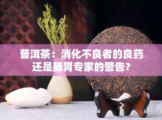 普洱茶：消化不良者的良还是肠胃专家的警告？