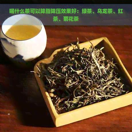 喝什么茶可以降脂降压效果好：绿茶、乌龙茶、红茶、菊花茶