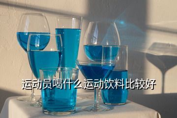 运动员喝什么运动饮料比较好