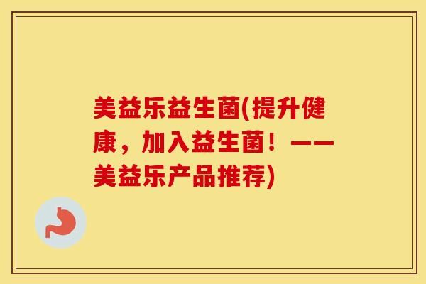 美益乐益生菌(提升健康，加入益生菌！——美益乐产品推荐)