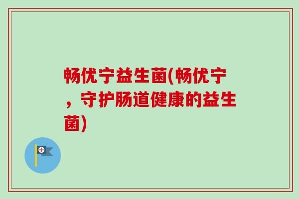 畅优宁益生菌(畅优宁，守护肠道健康的益生菌)