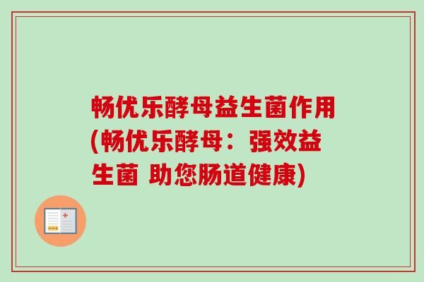 畅优乐酵母益生菌作用(畅优乐酵母：强效益生菌 助您肠道健康)