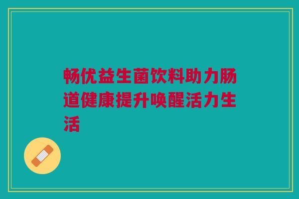 畅优益生菌饮料助力肠道健康提升唤醒活力生活