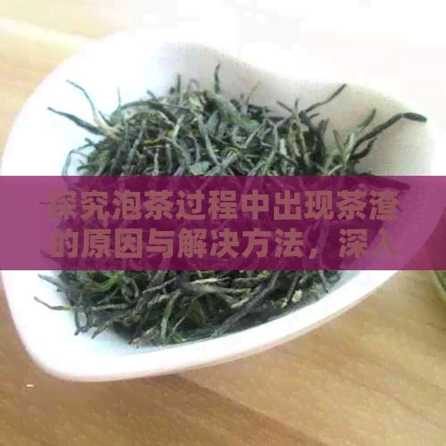 探究泡茶过程中出现茶渣的原因与解决方法，深入解析普洱茶的品饮之道