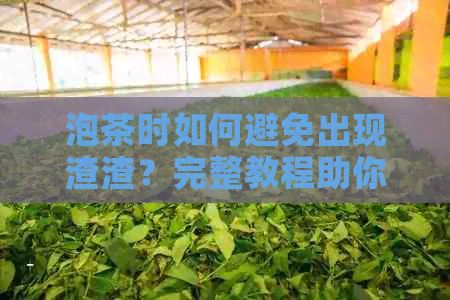 泡茶时如何避免出现渣渣？完整教程助你轻松掌握泡茶技巧