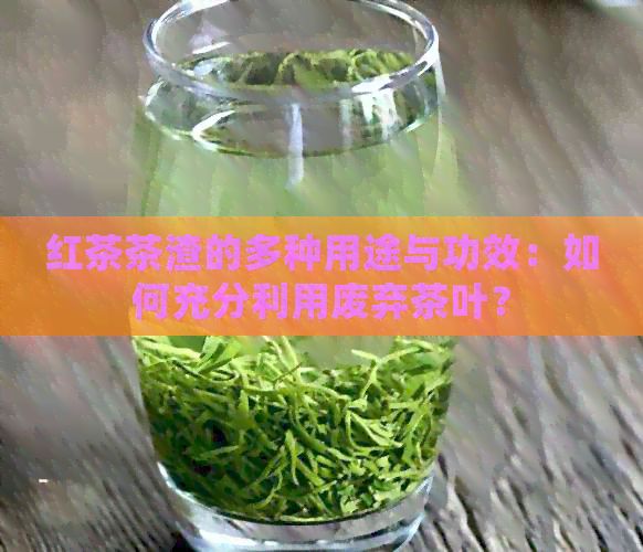 红茶茶渣的多种用途与功效：如何充分利用废弃茶叶？