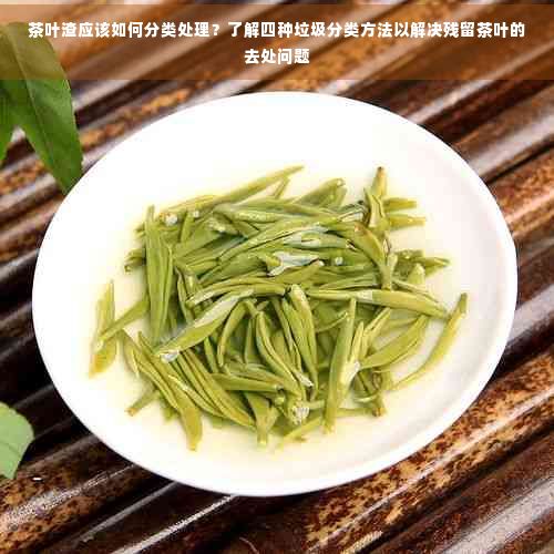茶叶渣应该如何分类处理？了解四种垃圾分类方法以解决残留茶叶的去处问题