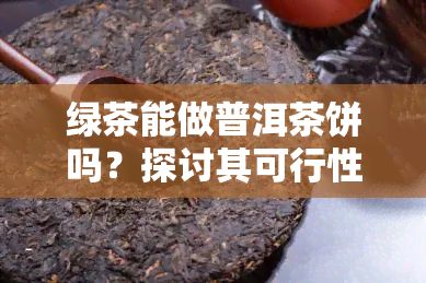 綠茶能做普洱茶餅嗎？探討其可行性與制作方法
