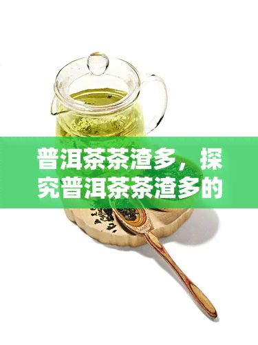 普洱茶茶渣多，探究普洱茶茶渣多的原因及其对品质的影响