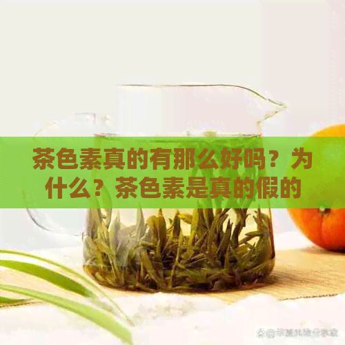 茶色素真的有那么好吗？为什么？茶色素是真的假的？茶色素的功效是真的吗？