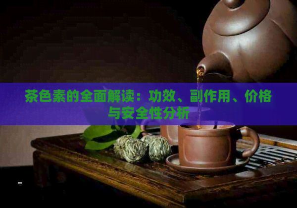 茶色素的全面解读：功效、副作用、价格与安全性分析