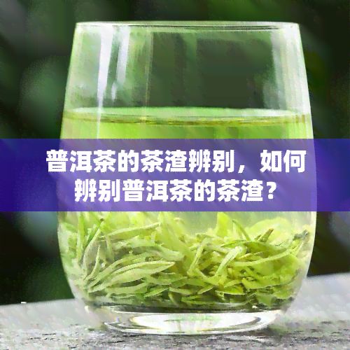 普洱茶的茶渣辨别，如何辨别普洱茶的茶渣？