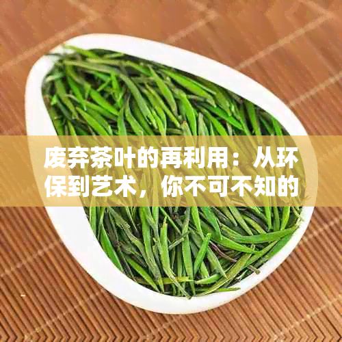 废弃茶叶的再利用：从环保到艺术，你不可不知的多种用途