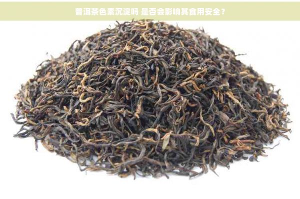 普洱茶色素沉淀吗 是否会影响其食用安全？