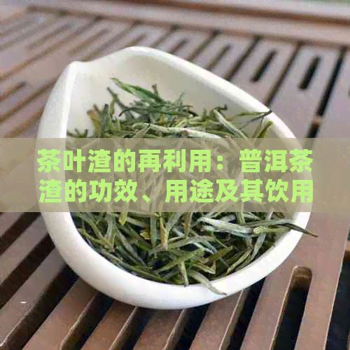 茶叶渣的再利用：普洱茶渣的功效、用途及其饮用方法全解析