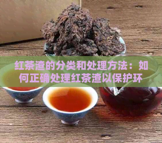 红茶渣的分类和处理方法：如何正确处理红茶渣以保护环境？