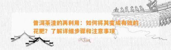 普洱茶渣的再利用：如何将其变成有效的花肥？了解详细步骤和注意事项