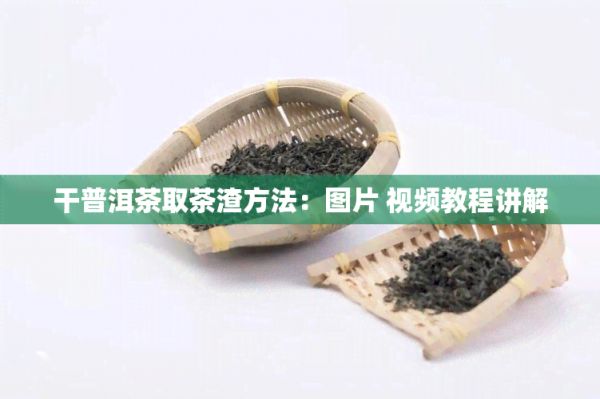 干普洱茶取茶渣方法：图片 视频教程讲解
