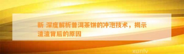 新 深度解析普洱茶饼的冲泡技术，揭示渣渣背后的原因
