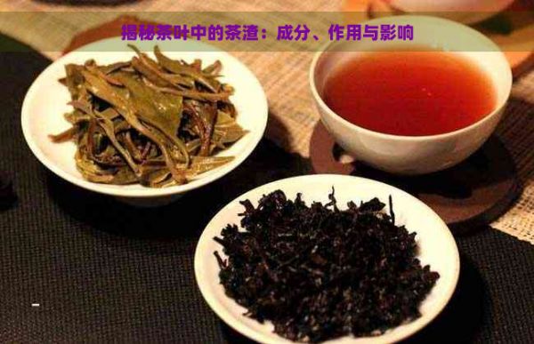 揭秘茶叶中的茶渣：成分、作用与影响