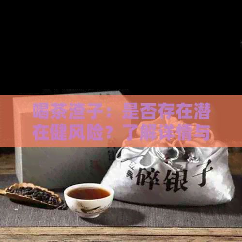 喝茶渣子：是否存在潜在健风险？了解详情与影响因素