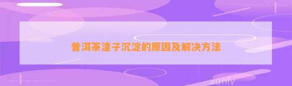 普洱茶渣子沉淀的原因及解決 