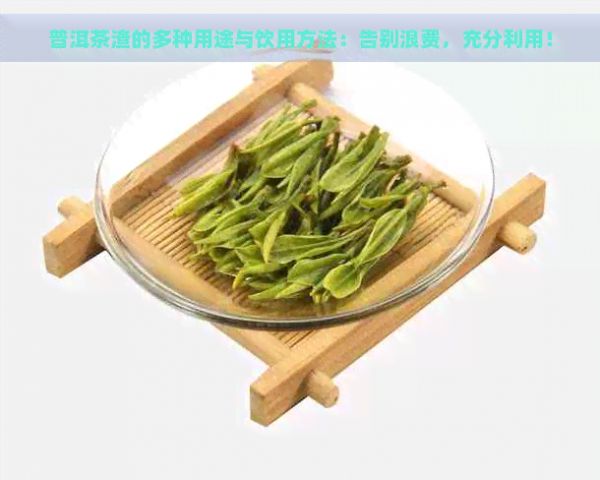 普洱茶渣的多种用途与饮用方法：告别浪费，充分利用！