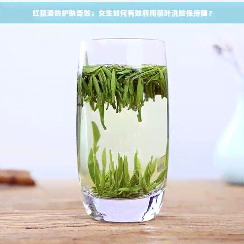 红茶渣的护肤奇效：女生如何有效利用茶叶洗脸保持健？