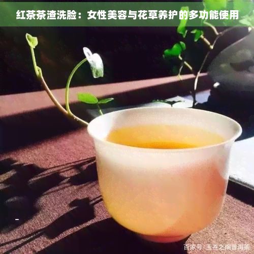 红茶茶渣洗脸：女性美容与花草养护的多功能使用