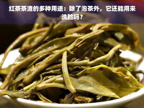 红茶茶渣的多种用途：除了泡茶外，它还能用来洗脸吗？