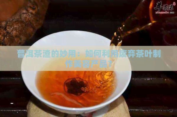 普洱茶渣的妙用：如何利用废弃茶叶制作美容产品？
