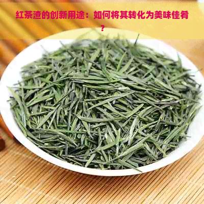 紅茶渣的創(chuàng)新用途：如何將其轉(zhuǎn)化為美味佳肴？