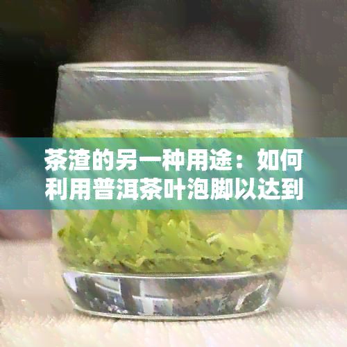 茶渣的另一种用途：如何利用普洱茶叶泡脚以达到独特的功效体验