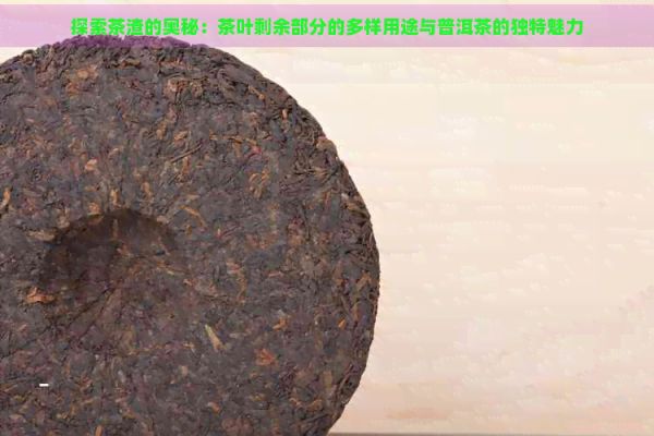 探索茶渣的奥秘：茶叶剩余部分的多样用途与普洱茶的独特魅力