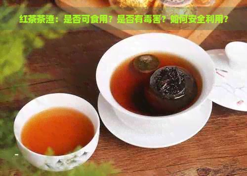 红茶茶渣：是否可食用？是否有害？如何安全利用？