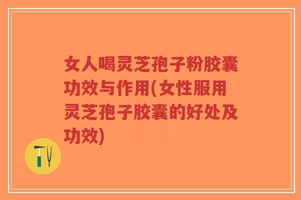 女人喝靈芝孢子粉膠囊功效與作用(女性服用靈芝孢子膠囊的好處及功效)-第1張圖片-超越