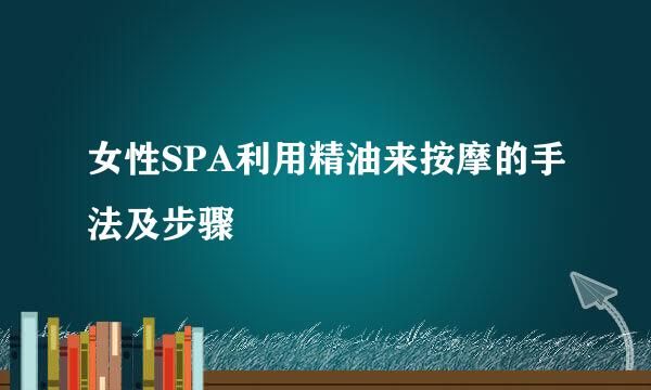 女性SPA利用精油来按摩的手法及步骤