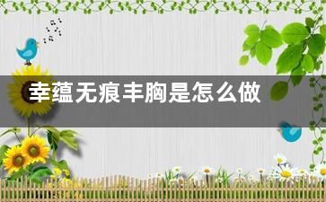 幸蘊(yùn)無痕豐胸是怎么做的？維持時(shí)間以及優(yōu)缺點(diǎn)文內(nèi)也有！