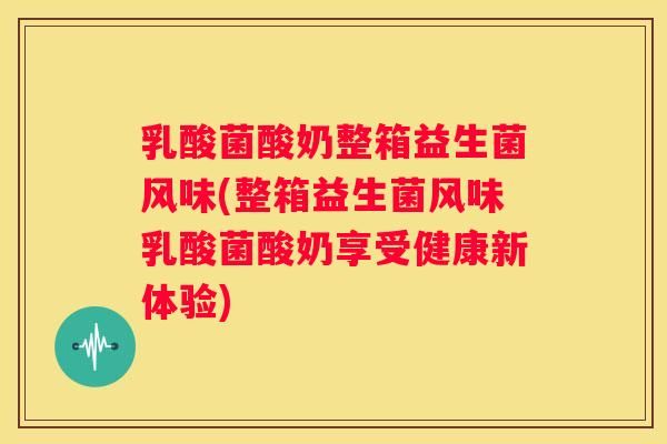 乳酸菌酸奶整箱益生菌风味(整箱益生菌风味乳酸菌酸奶享受健康新体验)